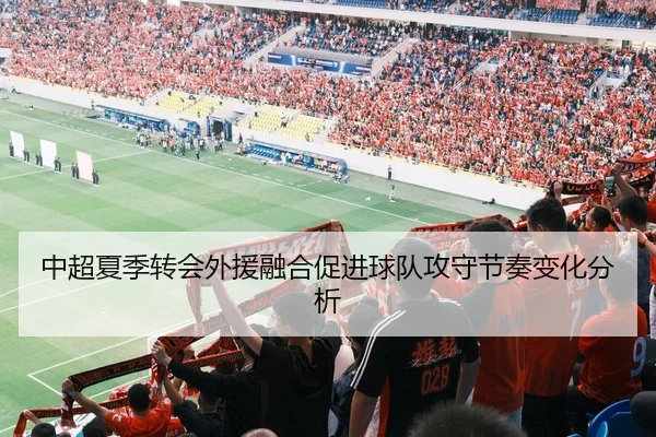 中超夏季转会外援融合促进球队攻守节奏变化分析