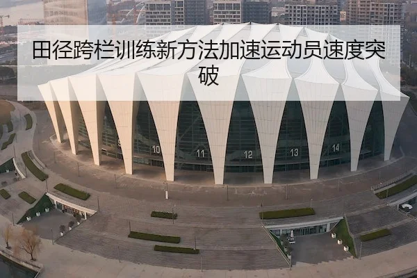 田径跨栏训练新方法加速运动员速度突破